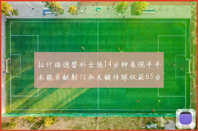 拉什福德替补出场14分钟表现平平未能贡献射门和关键传球仅获65分