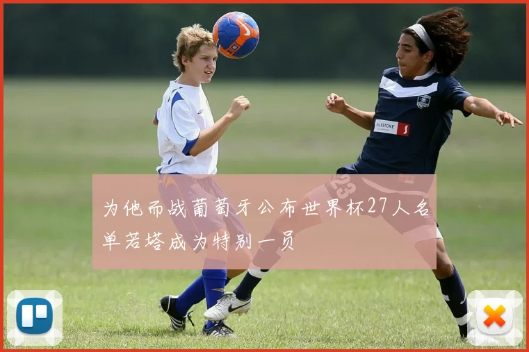 为他而战葡萄牙公布世界杯27人名单若塔成为特别一员