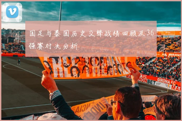 国足与泰国历史交锋战绩回顾及36强赛对决分析