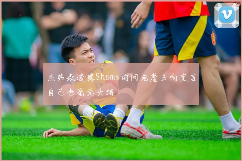 杰弗森透露Shams询问老詹去向直言自己也毫无头绪