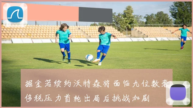 掘金若续约沃特森将面临九位数奢侈税压力首轮出局后挑战加剧