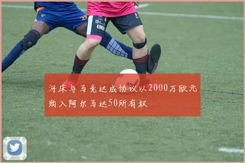 河床与马竞达成协议以2000万欧元购入阿尔马达50所有权