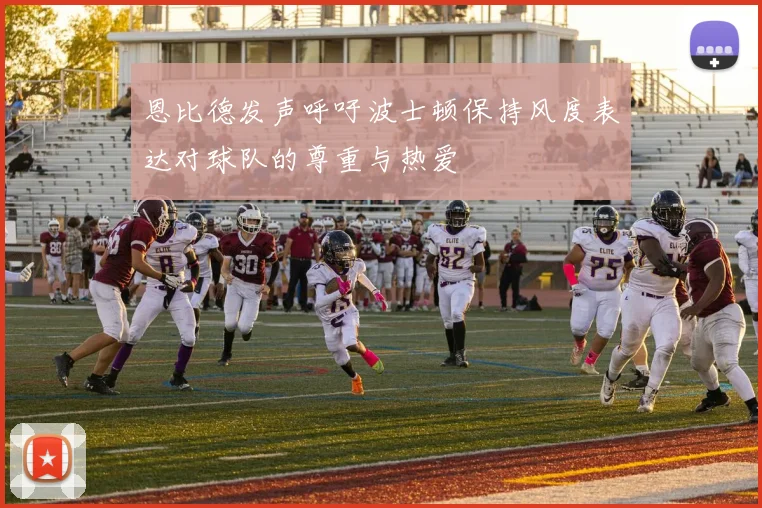 恩比德发声呼吁波士顿保持风度表达对球队的尊重与热爱