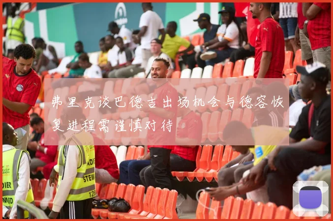 弗里克谈巴德吉出场机会与德容恢复进程需谨慎对待