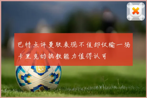 巴特点评曼联表现不佳却仅输一场卡里克的执教能力值得认可