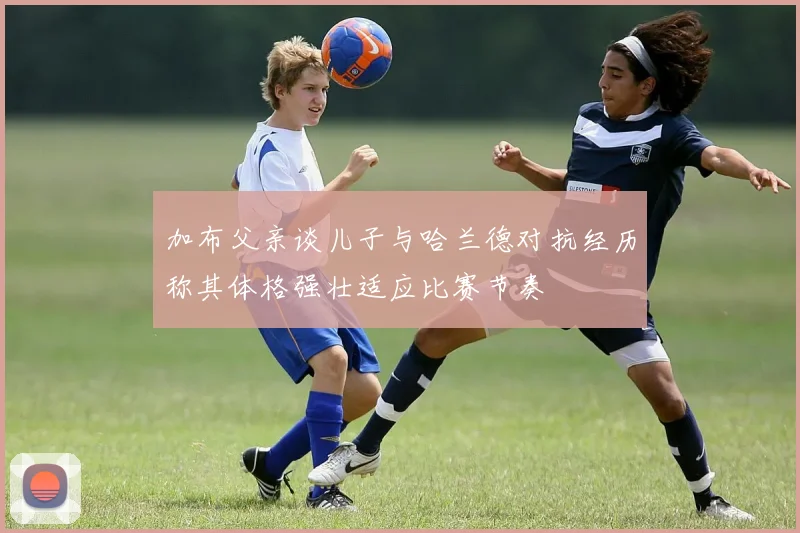 加布父亲谈儿子与哈兰德对抗经历称其体格强壮适应比赛节奏