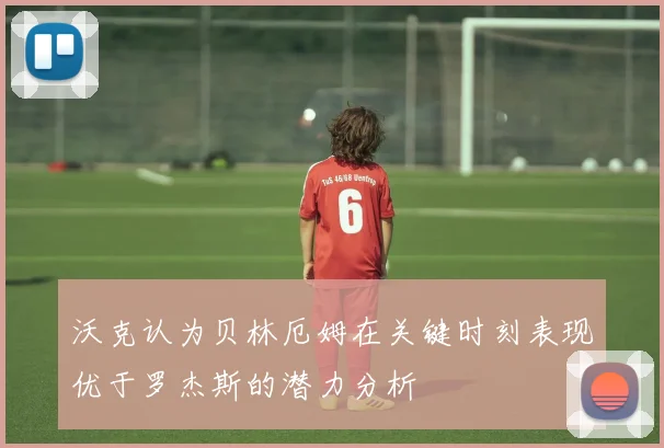 沃克认为贝林厄姆在关键时刻表现优于罗杰斯的潜力分析