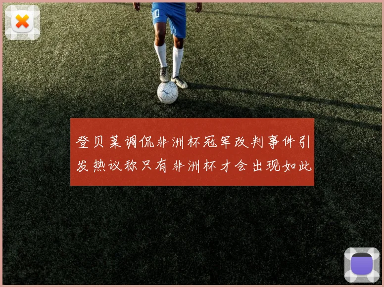 登贝莱调侃非洲杯冠军改判事件引发热议称只有非洲杯才会出现如此疯狂情况