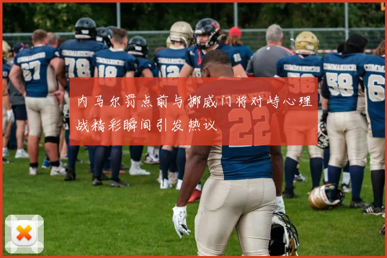 内马尔罚点前与挪威门将对峙心理战精彩瞬间引发热议