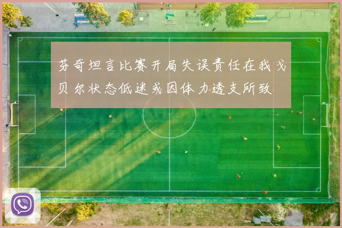 芬奇坦言比赛开局失误责任在我戈贝尔状态低迷或因体力透支所致
