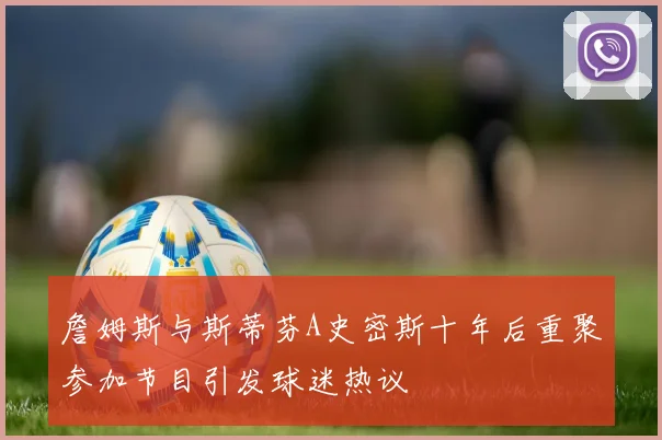 詹姆斯与斯蒂芬A史密斯十年后重聚参加节目引发球迷热议