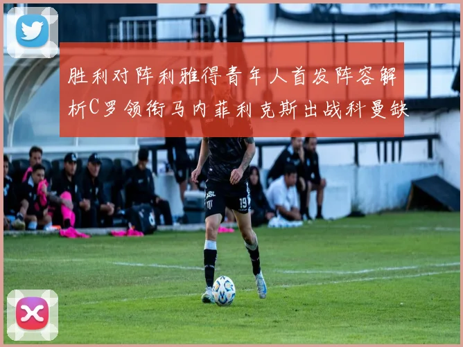 胜利对阵利雅得青年人首发阵容解析C罗领衔马内菲利克斯出战科曼缺席