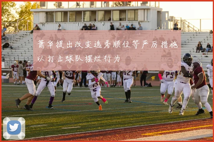 萧华提出改变选秀顺位等严厉措施以打击球队摆烂行为