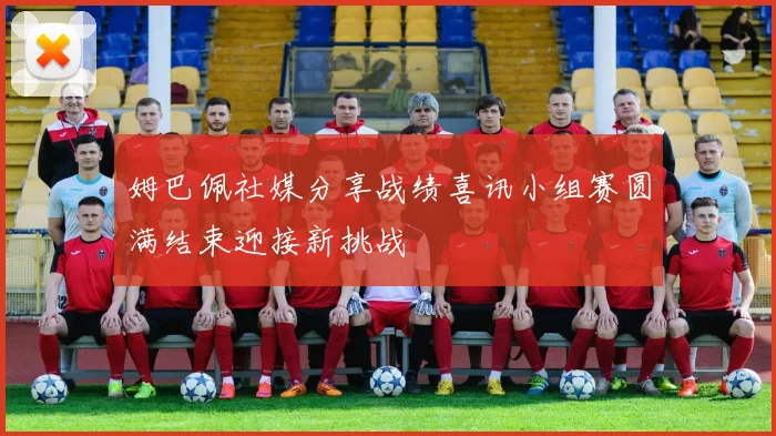 姆巴佩社媒分享战绩喜讯小组赛圆满结束迎接新挑战