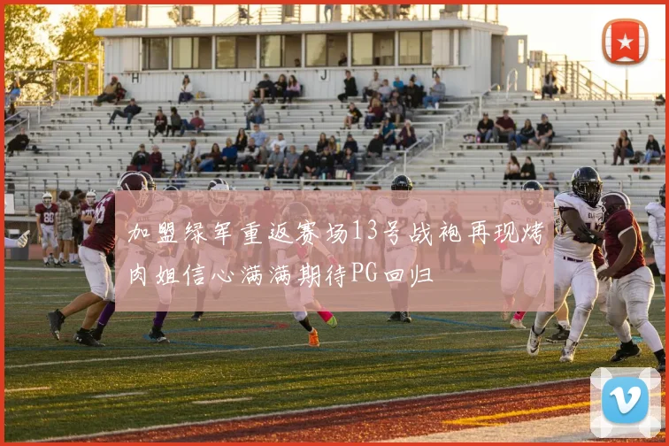 加盟绿军重返赛场13号战袍再现烤肉姐信心满满期待PG回归