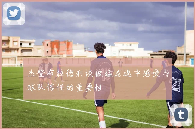 杰登布拉德利谈被猛龙选中感受与球队信任的重要性