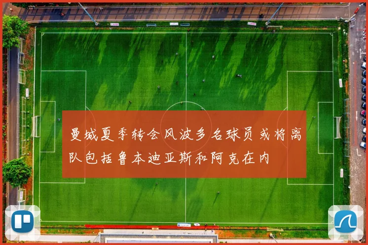 曼城夏季转会风波多名球员或将离队包括鲁本迪亚斯和阿克在内